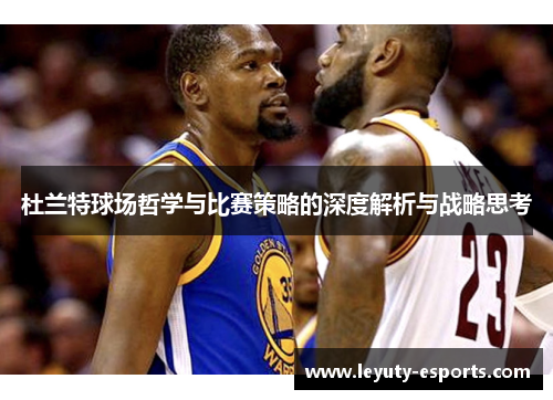 杜兰特球场哲学与比赛策略的深度解析与战略思考