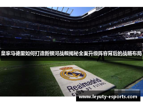 皇家马德里如何打造新银河战舰揭秘全面升级阵容背后的战略布局