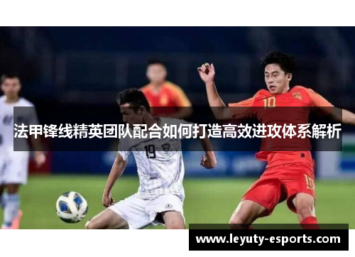 法甲锋线精英团队配合如何打造高效进攻体系解析