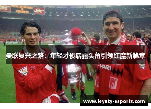 曼联复兴之路：年轻才俊崭露头角引领红魔新篇章