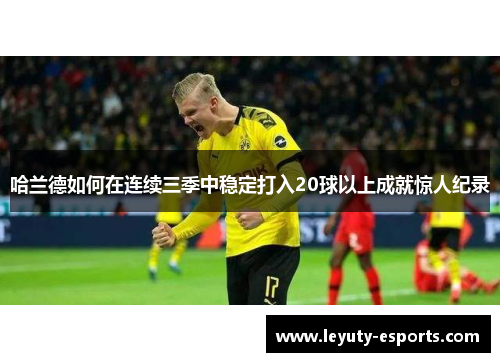 哈兰德如何在连续三季中稳定打入20球以上成就惊人纪录