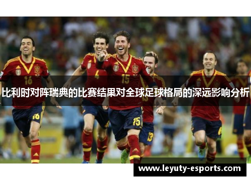 比利时对阵瑞典的比赛结果对全球足球格局的深远影响分析